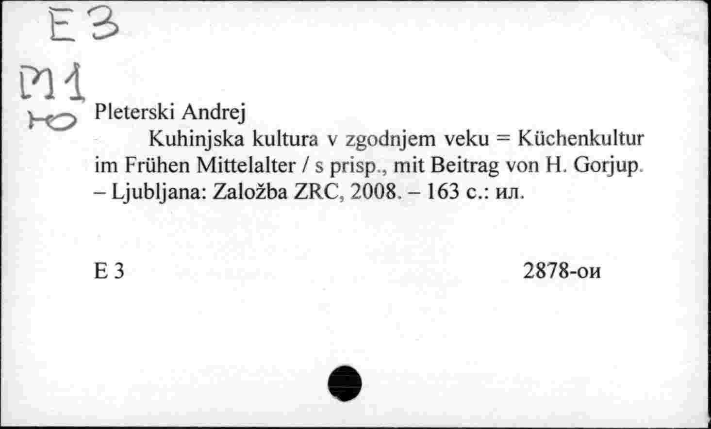 ﻿h. З
Pli
P'eterski Andrej
Kuhinjska kultura v zgodnjem veku = Küchenkultur im Frühen Mittelalter / s prisp., mit Beitrag von H, Gorjup - Ljubljana: Založba ZRC, 2008. - 163 с.: ил.
E 3	2878-ои